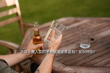 2、市場上有人賣的茅臺散酒是真是假？如何辨別？