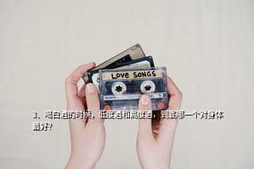 3、喝白酒的時(shí)候，低度酒和高度酒，到底哪一個(gè)對(duì)身體最好？
