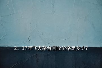 2、17年飛天茅臺回收價格是多少？