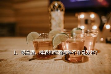 1、喝白酒、啤酒和紅酒哪種不容易發(fā)胖？