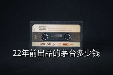 22年前出品的茅臺(tái)多少錢