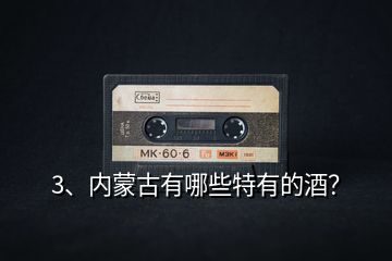 3、內(nèi)蒙古有哪些特有的酒？