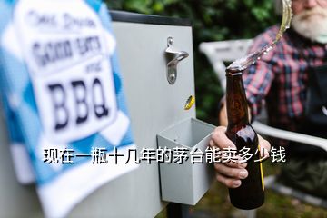 現(xiàn)在一瓶十幾年的茅臺能賣多少錢