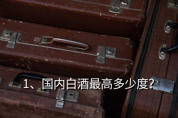 1、國內(nèi)白酒最高多少度？