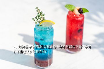 2、如何看待綠地集團(tuán)高管謊稱不孕不育致女下屬懷孕并有不當(dāng)經(jīng)濟(jì)腐敗的情況？