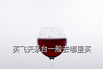 買飛天茅臺(tái)一般去哪里買