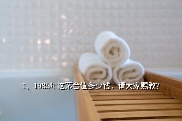 1、1985年這茅臺(tái)值多少錢，請(qǐng)大家賜教？