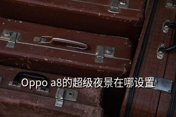 Oppo a8的超級夜景在哪設置