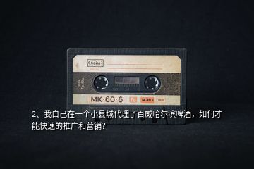 2、我自己在一個小縣城代理了百威哈爾濱啤酒，如何才能快速的推廣和營銷？
