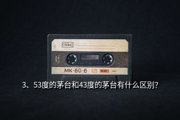 3、53度的茅臺和43度的茅臺有什么區(qū)別？