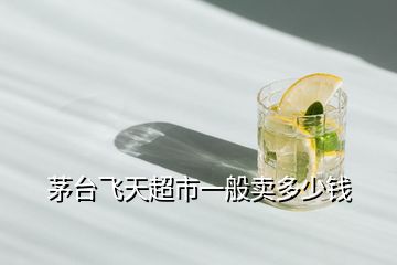 茅臺(tái)飛天超市一般賣多少錢