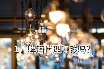 1、啤酒代理賺錢嗎？