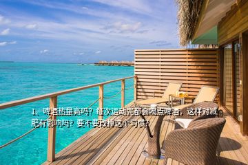 1、啤酒熱量高嗎？每次運(yùn)動(dòng)完都會(huì)喝點(diǎn)啤酒，這樣對(duì)減肥有影響嗎？要不要改掉這個(gè)習(xí)慣？