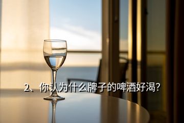 2、你認(rèn)為什么牌子的啤酒好渴？