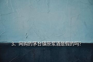 3、網(wǎng)購的茅臺(tái)鎮(zhèn)原漿酒是假的嗎？
