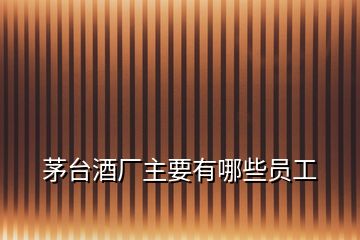 茅臺(tái)酒廠主要有哪些員工