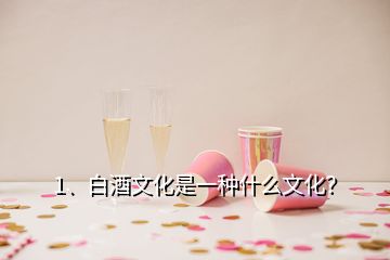 1、白酒文化是一種什么文化？