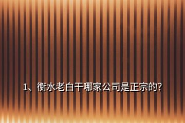 1、衡水老白干哪家公司是正宗的？