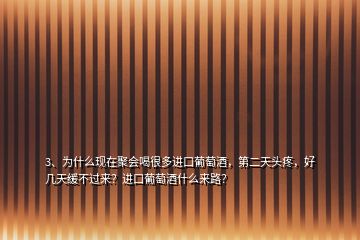 3、為什么現(xiàn)在聚會喝很多進口葡萄酒，第二天頭疼，好幾天緩不過來？進口葡萄酒什么來路？