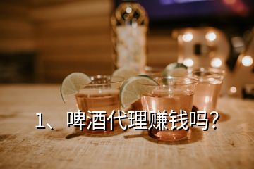 1、啤酒代理賺錢嗎？