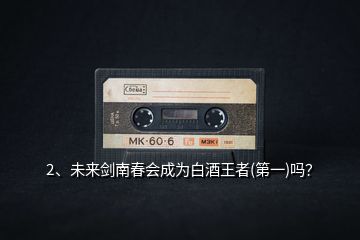 2、未來劍南春會成為白酒王者(第一)嗎？