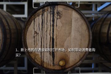 1、新上市的白酒該如何打開市場(chǎng)，如何帶動(dòng)消費(fèi)者購(gòu)買？
