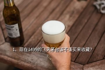 1、現(xiàn)在1499的飛天茅臺(tái)該不該買(mǎi)來(lái)收藏？
