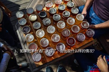 3、如果把茅臺酒廠關(guān)停了，會出現(xiàn)什么樣的情況？