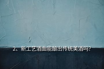 2、新工藝酒曲能釀出傳統(tǒng)美酒嗎？