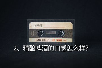 2、精釀啤酒的口感怎么樣？