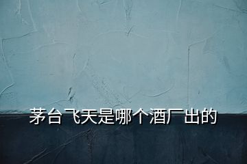 茅臺(tái)飛天是哪個(gè)酒廠出的