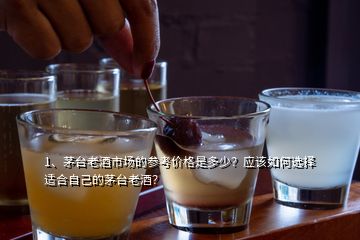 1、茅臺老酒市場的參考價格是多少？應該如何選擇適合自己的茅臺老酒？