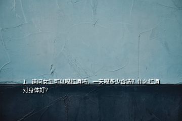 1、請問女生可以喝紅酒嗎，一天喝多少合適？什么紅酒對身體好？