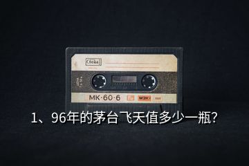 1、96年的茅臺飛天值多少一瓶？