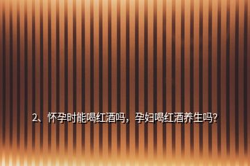 2、懷孕時能喝紅酒嗎，孕婦喝紅酒養(yǎng)生嗎？