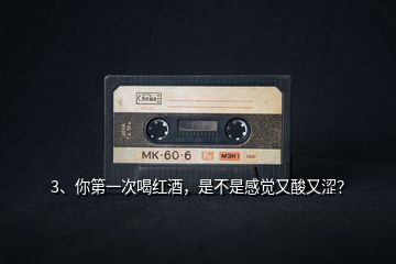 3、你第一次喝紅酒，是不是感覺又酸又澀？