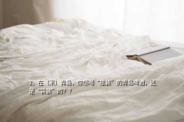 2、在（來）青島，你想喝“瓶裝”的青島啤酒，還是“袋裝”的？？