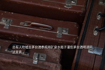 總有人吹噓去茅臺(tái)酒參觀用礦泉水瓶子灌些茅臺(tái)酒喝請(qǐng)問(wèn)這是真