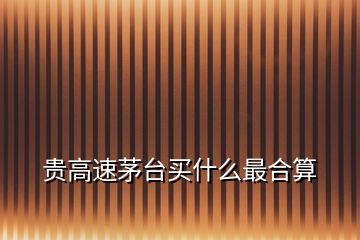 貴高速茅臺(tái)買什么最合算