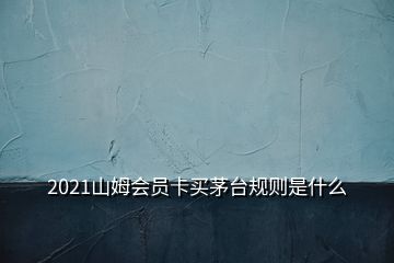 2021山姆會(huì)員卡買茅臺(tái)規(guī)則是什么