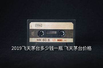 2019飛天茅臺(tái)多少錢一瓶 飛天茅臺(tái)價(jià)格