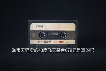 淘寶天貓賣的43度飛天茅臺(tái)679元是真的嗎