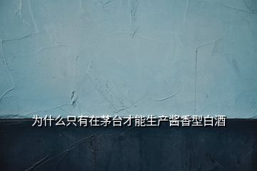 為什么只有在茅臺才能生產醬香型白酒