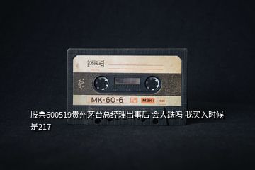 股票600519貴州茅臺總經理出事后 會大跌嗎 我買入時候是217