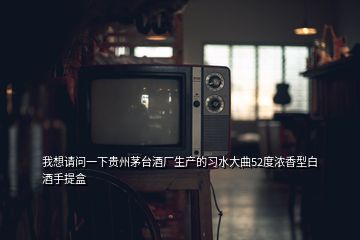 我想請(qǐng)問(wèn)一下貴州茅臺(tái)酒廠生產(chǎn)的習(xí)水大曲52度濃香型白酒手提盒
