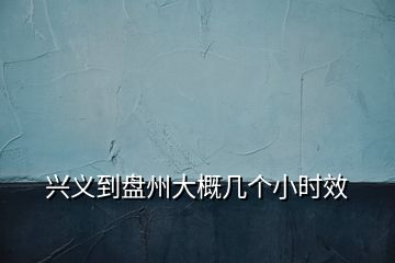 興義到盤州大概幾個(gè)小時(shí)效