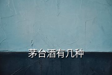 茅臺(tái)酒有幾種