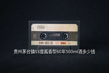 貴州茅臺(tái)鎮(zhèn)53度醬香型60年500mI酒多少錢