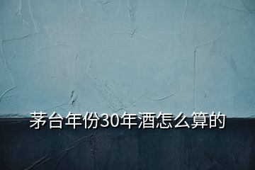 茅臺年份30年酒怎么算的