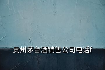 貴州茅臺(tái)酒銷(xiāo)售公司電話f